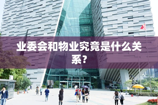 业委会和物业究竟是什么关系？