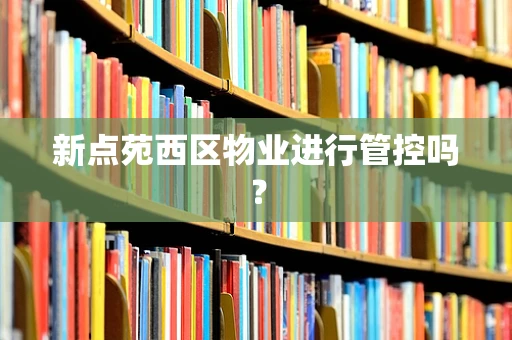 新点苑西区物业进行管控吗？