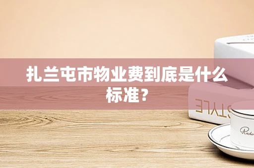 扎兰屯市物业费到底是什么标准？