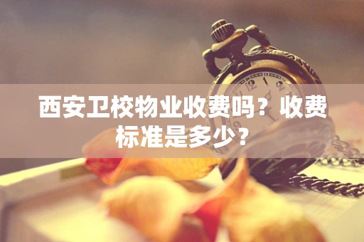 西安卫校物业收费吗？收费标准是多少？